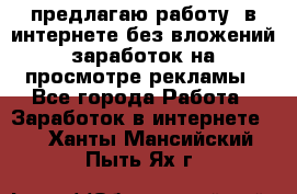 предлагаю работу  в интернете без вложений,заработок на просмотре рекламы - Все города Работа » Заработок в интернете   . Ханты-Мансийский,Пыть-Ях г.
